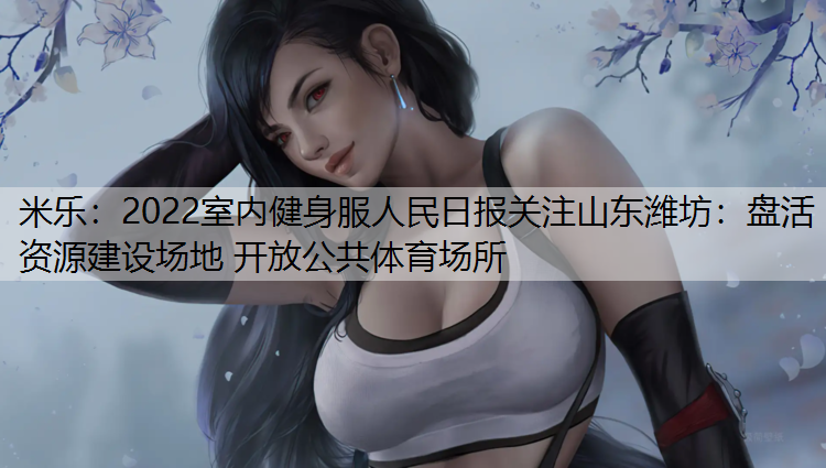 <strong>米樂：2022室內(nèi)健身服人民日?qǐng)?bào)關(guān)注山東濰坊：盤活資源建設(shè)場地 開放公共體育場所</strong>
